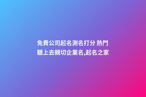 免費公司起名測名打分 熱門聽上去親切企業名,起名之家